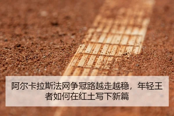 阿尔卡拉斯法网争冠路越走越稳，年轻王者如何在红土写下新篇